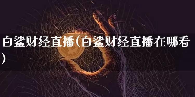 白鲨财经直播(白鲨财经直播在哪看)_https://www.dcjwmf.com_上期所_第1张