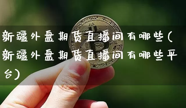 新疆外盘期货直播间有哪些(新疆外盘期货直播间有哪些平台)_https://www.dcjwmf.com_上期所_第1张
