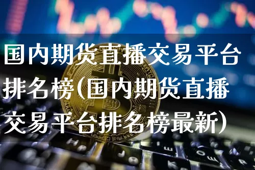 国内期货直播交易平台排名榜(国内期货直播交易平台排名榜最新)_https://www.dcjwmf.com_上期能源_第1张