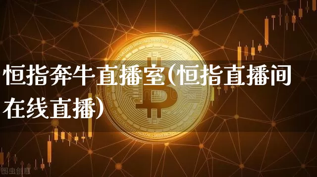 恒指奔牛直播室(恒指直播间在线直播)_https://www.dcjwmf.com_上期所_第1张