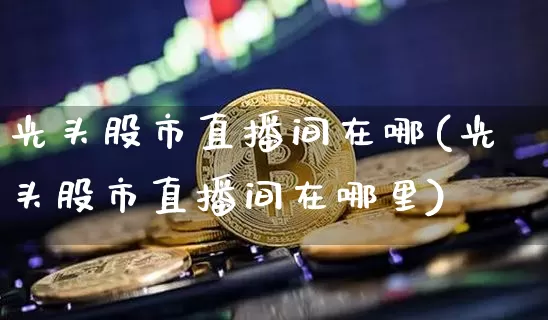 光头股市直播间在哪(光头股市直播间在哪里)_https://www.dcjwmf.com_大商所_第1张