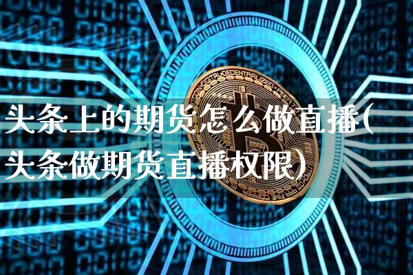 头条上的期货怎么做直播(头条做期货直播权限)_https://www.dcjwmf.com_上期能源_第1张