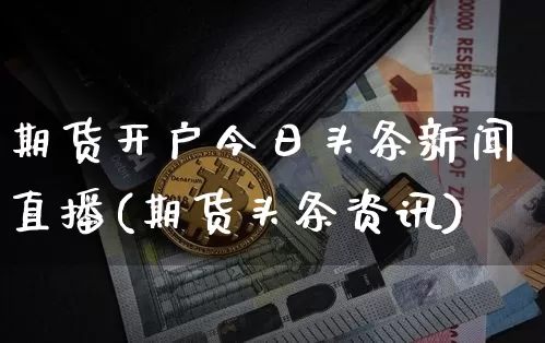 期货开户今日头条新闻直播(期货头条资讯)_https://www.dcjwmf.com_郑商所_第1张