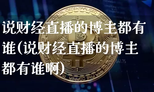 说财经直播的博主都有谁(说财经直播的博主都有谁啊)_https://www.dcjwmf.com_郑商所_第1张