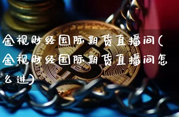 金视财经国际期货直播间(金视财经国际期货直播间怎么进)_https://www.dcjwmf.com_上期所_第1张