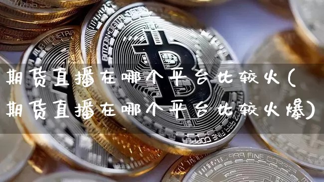 期货直播在哪个平台比较火(期货直播在哪个平台比较火爆)_https://www.dcjwmf.com_中金所_第1张