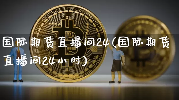 国际期货直播间24(国际期货直播间24小时)_https://www.dcjwmf.com_大商所_第1张