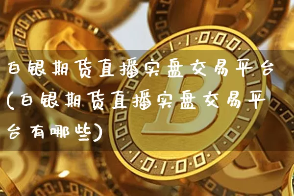 白银期货直播实盘交易平台(白银期货直播实盘交易平台有哪些)_https://www.dcjwmf.com_上期所_第1张