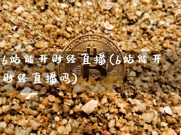 b站能开财经直播(b站能开财经直播吗)_https://www.dcjwmf.com_上期所_第1张