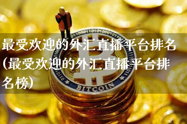 最受欢迎的外汇直播平台排名(最受欢迎的外汇直播平台排名榜)_https://www.dcjwmf.com_上期所_第1张