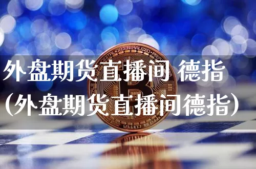 外盘期货直播间 德指(外盘期货直播间德指)_https://www.dcjwmf.com_大商所_第1张