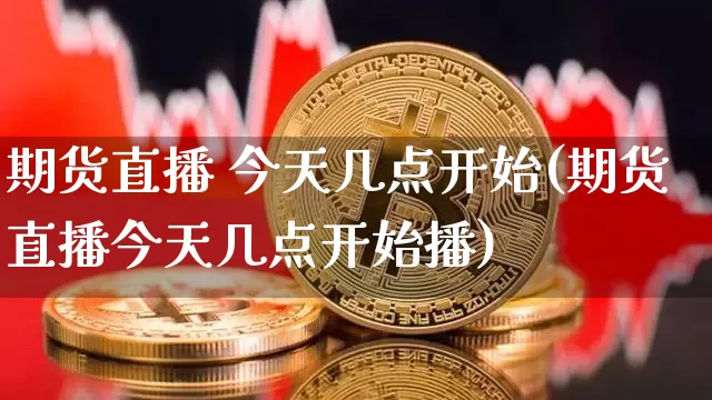 期货直播 今天几点开始(期货直播今天几点开始播)_https://www.dcjwmf.com_上期能源_第1张