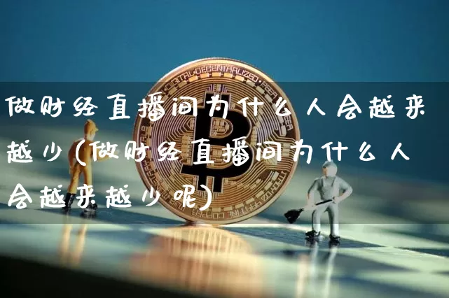 做财经直播间为什么人会越来越少(做财经直播间为什么人会越来越少呢)_https://www.dcjwmf.com_上期能源_第1张