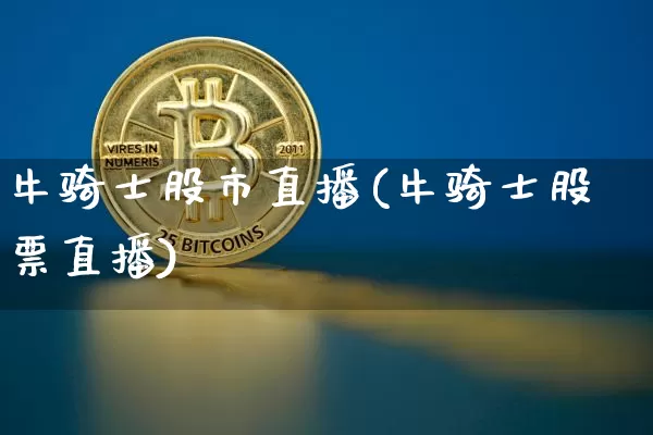 牛骑士股市直播(牛骑士股票直播)_https://www.dcjwmf.com_广期所_第1张