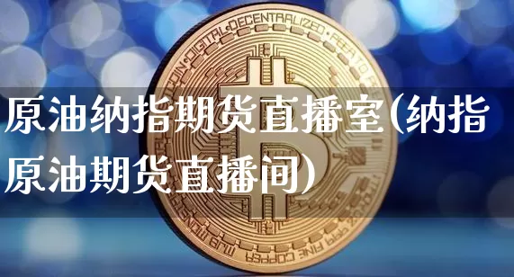 原油纳指期货直播室(纳指原油期货直播间)_https://www.dcjwmf.com_上期所_第1张