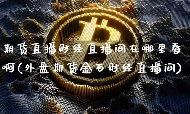 期货直播财经直播间在哪里看啊(外盘期货金石财经直播间)_https://www.dcjwmf.com_上期能源_第1张