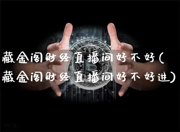 藏金阁财经直播间好不好(藏金阁财经直播间好不好进)_https://www.dcjwmf.com_广期所_第1张