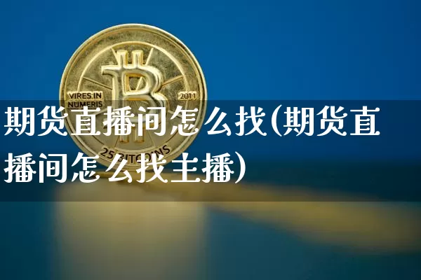 期货直播间怎么找(期货直播间怎么找主播)_https://www.dcjwmf.com_上期能源_第1张