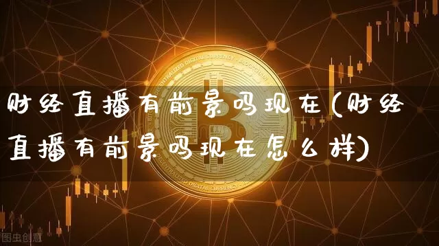 财经直播有前景吗现在(财经直播有前景吗现在怎么样)_https://www.dcjwmf.com_上期所_第1张