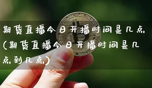 期货直播今日开播时间是几点(期货直播今日开播时间是几点到几点)_https://www.dcjwmf.com_大商所_第1张