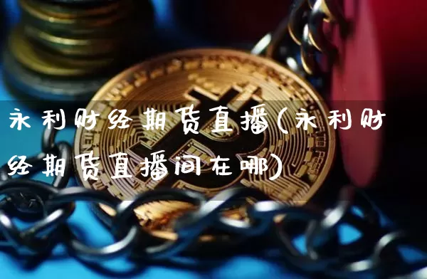 永利财经期货直播(永利财经期货直播间在哪)_https://www.dcjwmf.com_上期能源_第1张