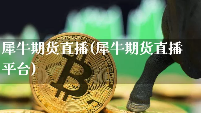 犀牛期货直播(犀牛期货直播平台)_https://www.dcjwmf.com_大商所_第1张
