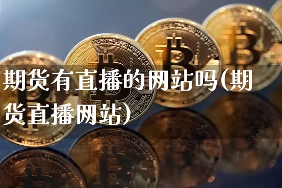 期货有直播的网站吗(期货直播网站)_https://www.dcjwmf.com_中金所_第1张