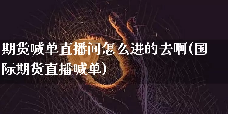 期货喊单直播间怎么进的去啊(国际期货直播喊单)_https://www.dcjwmf.com_广期所_第1张