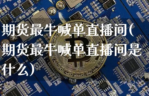 期货最牛喊单直播间(期货最牛喊单直播间是什么)_https://www.dcjwmf.com_大商所_第1张
