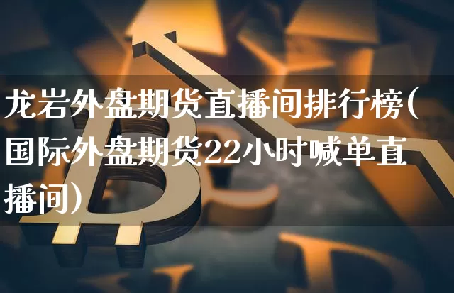 龙岩外盘期货直播间排行榜(国际外盘期货22小时喊单直播间)_https://www.dcjwmf.com_广期所_第1张