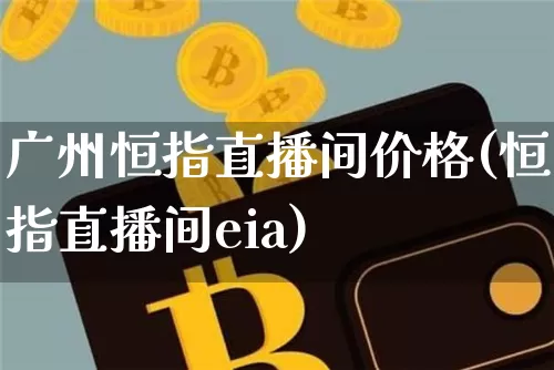 广州恒指直播间价格(恒指直播间eia)_https://www.dcjwmf.com_上期所_第1张