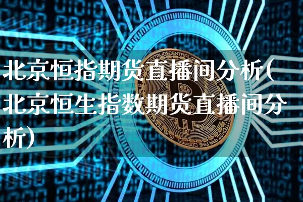 北京恒指期货直播间分析(北京恒生指数期货直播间分析)_https://www.dcjwmf.com_上期所_第1张