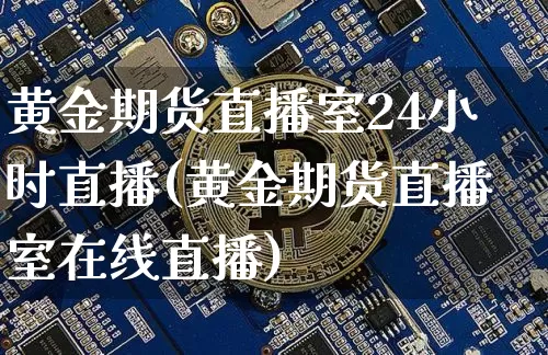 黄金期货直播室24小时直播(黄金期货直播室在线直播)_https://www.dcjwmf.com_大商所_第1张