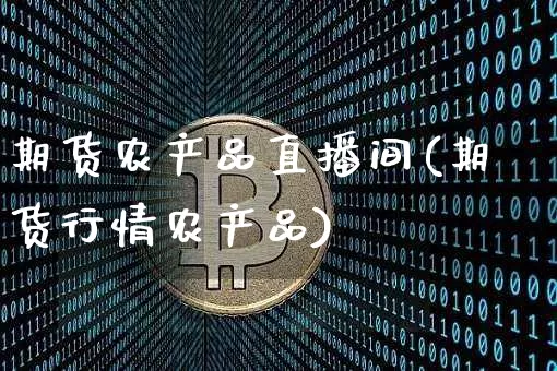 期货农产品直播间(期货行情农产品)_https://www.dcjwmf.com_上期能源_第1张