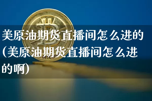 美原油期货直播间怎么进的(美原油期货直播间怎么进的啊)_https://www.dcjwmf.com_上期所_第1张