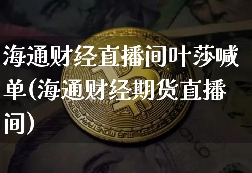 海通财经直播间叶莎喊单(海通财经期货直播间)_https://www.dcjwmf.com_中金所_第1张