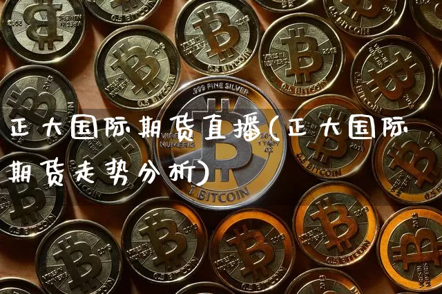 正大国际期货直播(正大国际期货走势分析)_https://www.dcjwmf.com_上期能源_第1张