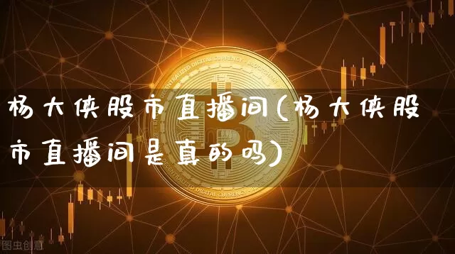 杨大侠股市直播间(杨大侠股市直播间是真的吗)_https://www.dcjwmf.com_上期所_第1张