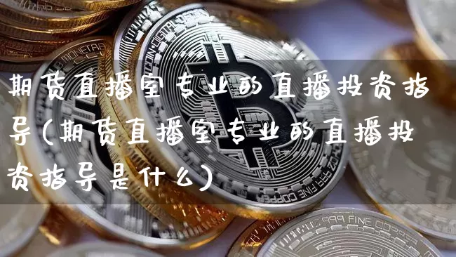 期货直播室专业的直播投资指导(期货直播室专业的直播投资指导是什么)_https://www.dcjwmf.com_广期所_第1张