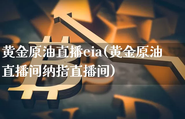 黄金原油直播eia(黄金原油直播间纳指直播间)_https://www.dcjwmf.com_广期所_第1张