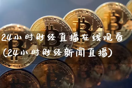 24小时财经直播在线观看(24小时财经新闻直播)_https://www.dcjwmf.com_广期所_第1张