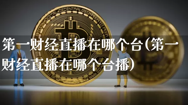 第一财经直播在哪个台(第一财经直播在哪个台播)_https://www.dcjwmf.com_大商所_第1张