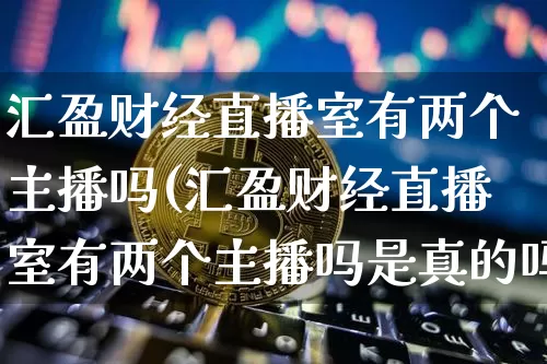 汇盈财经直播室有两个主播吗(汇盈财经直播室有两个主播吗是真的吗)_https://www.dcjwmf.com_郑商所_第1张