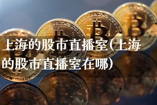 上海的股市直播室(上海的股市直播室在哪)_https://www.dcjwmf.com_上期能源_第1张