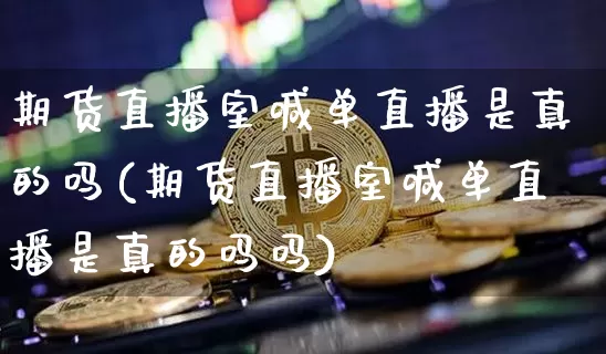 期货直播室喊单直播是真的吗(期货直播室喊单直播是真的吗吗)_https://www.dcjwmf.com_郑商所_第1张