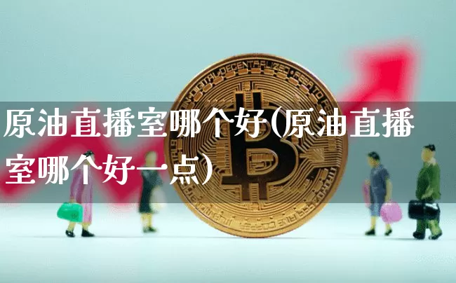 原油直播室哪个好(原油直播室哪个好一点)_https://www.dcjwmf.com_郑商所_第1张
