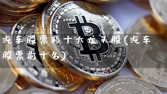 汽车股票的十大龙头股(汽车股票前十名)_https://www.dcjwmf.com_大商所_第1张