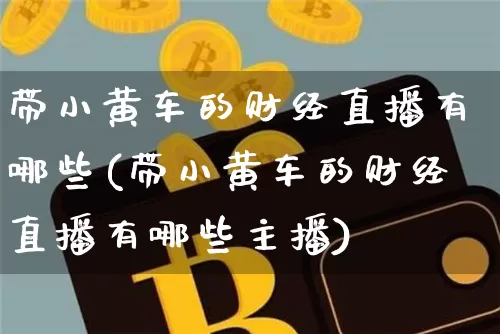 带小黄车的财经直播有哪些(带小黄车的财经直播有哪些主播)_https://www.dcjwmf.com_广期所_第1张