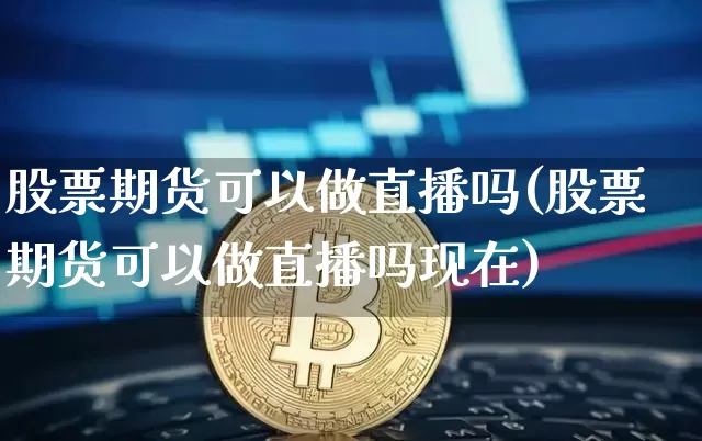 股票期货可以做直播吗(股票期货可以做直播吗现在)_https://www.dcjwmf.com_上期所_第1张