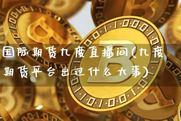 国际期货九度直播间(九度期货平台出过什么大事)_https://www.dcjwmf.com_上期所_第1张